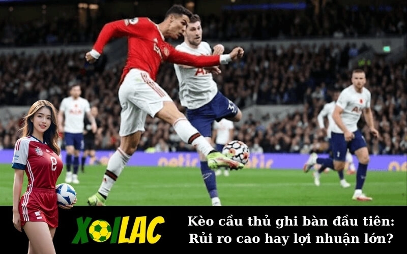 Kèo cầu thủ ghi bàn đầu tiên: Rủi ro cao hay lợi nhuận lớn?