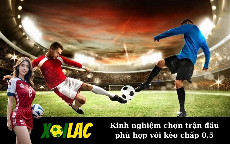 Kinh nghiệm chọn trận đấu phù hợp với kèo chấp 0.5